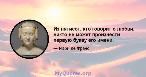 Из пятисот, кто говорит о любви, никто не может произнести первую букву его имени.