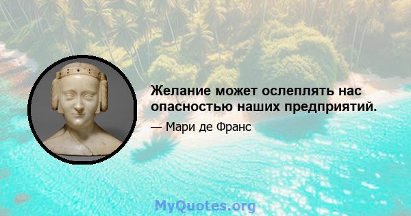 Желание может ослеплять нас опасностью наших предприятий.