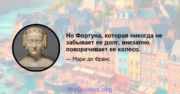 Но Фортуна, которая никогда не забывает ее долг, внезапно поворачивает ее колесо.