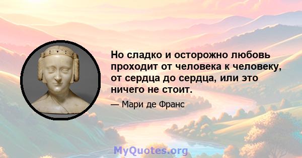 Но сладко и осторожно любовь проходит от человека к человеку, от сердца до сердца, или это ничего не стоит.