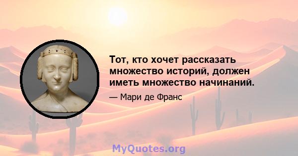 Тот, кто хочет рассказать множество историй, должен иметь множество начинаний.