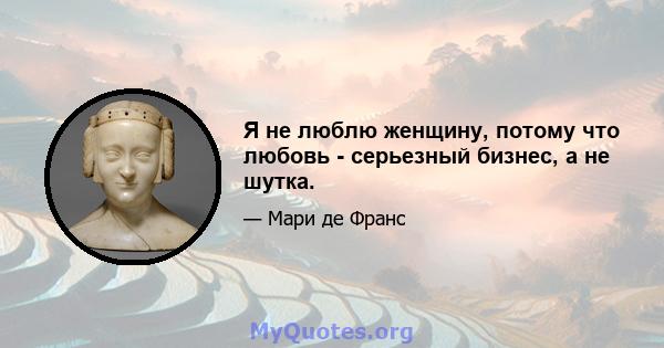 Я не люблю женщину, потому что любовь - серьезный бизнес, а не шутка.