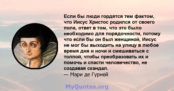 Если бы люди гордятся тем фактом, что Иисус Христос родился от своего пола, ответ в том, что это было необходимо для порядочности, потому что если бы он был женщиной, Иисус не мог бы выходить на улицу в любое время дня