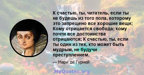 К счастью, ты, читатель, если ты не будешь из того пола, которому это запрещено все хорошие вещи; Кому отрицается свобода; кому почти все достоинства отрицаются; К счастью, ты, если ты один из тех, кто может быть