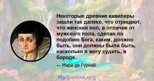 Некоторые древние кавилеры зашли так далеко, что отрицают, что женский пол, в отличие от мужского пола, сделан по подобию Бога, каким, должно быть, они должны были быть, насколько я могу судить, в бороде.