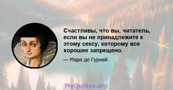 Счастливы, что вы, читатель, если вы не принадлежите к этому сексу, которому все хорошее запрещено.