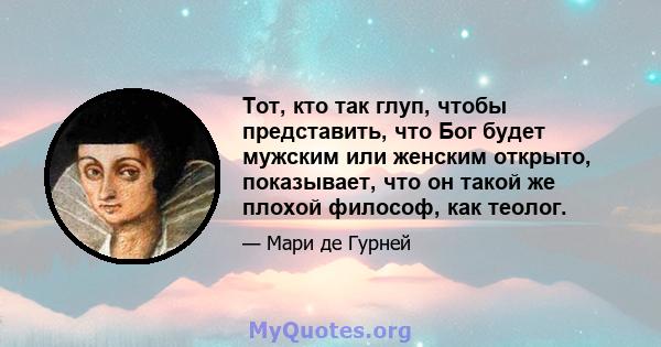 Тот, кто так глуп, чтобы представить, что Бог будет мужским или женским открыто, показывает, что он такой же плохой философ, как теолог.