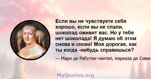 Если вы не чувствуете себя хорошо, если вы не спали, шоколад оживит вас. Но у тебя нет шоколада! Я думаю об этом снова и снова! Моя дорогая, как ты когда -нибудь справишься?