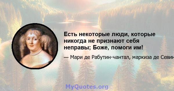 Есть некоторые люди, которые никогда не признают себя неправы; Боже, помоги им!