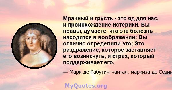 Мрачный и грусть - это яд для нас, и происхождение истерики. Вы правы, думаете, что эта болезнь находится в воображении; Вы отлично определили это; Это раздражение, которое заставляет его возникнуть, и страх, который