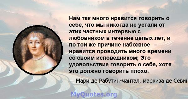 Нам так много нравится говорить о себе, что мы никогда не устали от этих частных интервью с любовником в течение целых лет, и по той же причине набожное нравится проводить много времени со своим исповедником; Это