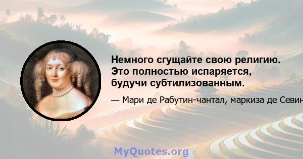 Немного сгущайте свою религию. Это полностью испаряется, будучи субтилизованным.