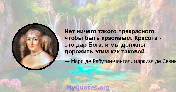 Нет ничего такого прекрасного, чтобы быть красивым. Красота - это дар Бога, и мы должны дорожить этим как таковой.