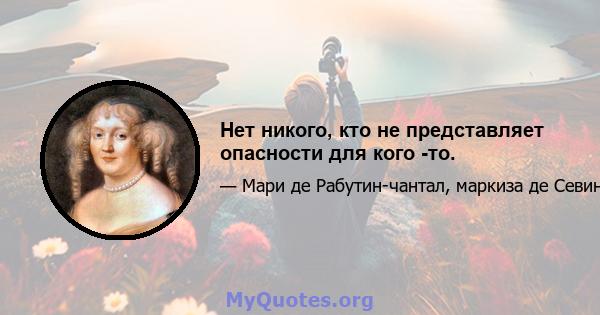 Нет никого, кто не представляет опасности для кого -то.