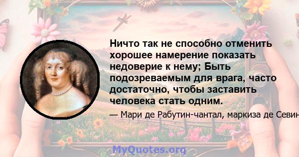 Ничто так не способно отменить хорошее намерение показать недоверие к нему; Быть подозреваемым для врага, часто достаточно, чтобы заставить человека стать одним.