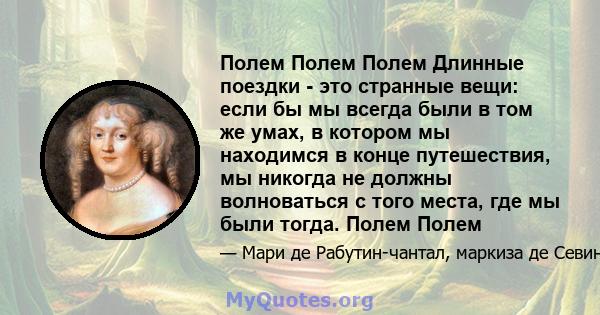 Полем Полем Полем Длинные поездки - это странные вещи: если бы мы всегда были в том же умах, в котором мы находимся в конце путешествия, мы никогда не должны волноваться с того места, где мы были тогда. Полем Полем