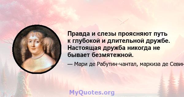 Правда и слезы проясняют путь к глубокой и длительной дружбе. Настоящая дружба никогда не бывает безмятежной.