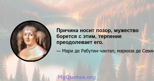 Причина носит позор, мужество борется с этим, терпение преодолевает его.