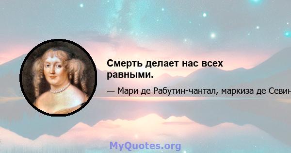 Смерть делает нас всех равными.