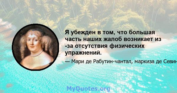 Я убежден в том, что большая часть наших жалоб возникает из -за отсутствия физических упражнений.