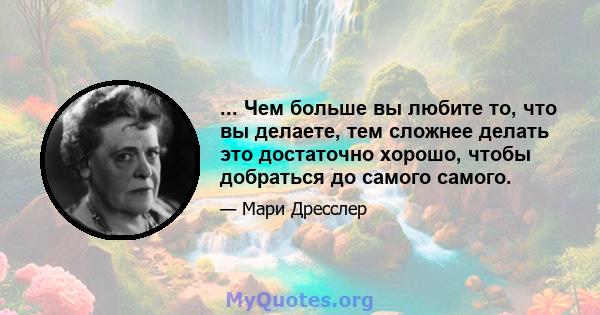 ... Чем больше вы любите то, что вы делаете, тем сложнее делать это достаточно хорошо, чтобы добраться до самого самого.