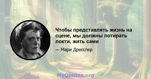 Чтобы представлять жизнь на сцене, мы должны потирать локти, жить сами