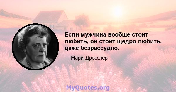 Если мужчина вообще стоит любить, он стоит щедро любить, даже безрассудно.