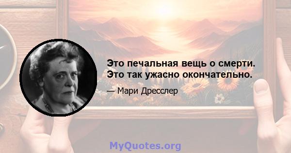 Это печальная вещь о смерти. Это так ужасно окончательно.