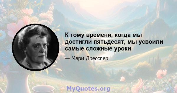 К тому времени, когда мы достигли пятьдесят, мы усвоили самые сложные уроки