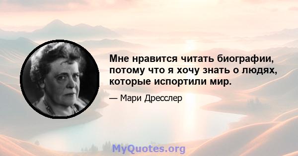 Мне нравится читать биографии, потому что я хочу знать о людях, которые испортили мир.