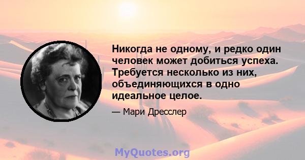 Никогда не одному, и редко один человек может добиться успеха. Требуется несколько из них, объединяющихся в одно идеальное целое.