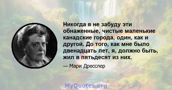 Никогда я не забуду эти обнаженные, чистые маленькие канадские города, один, как и другой. До того, как мне было двенадцать лет, я, должно быть, жил в пятьдесят из них.