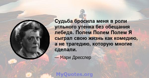 Судьба бросила меня в роли угльного утенка без обещания лебедя. Полем Полем Полем Я сыграл свою жизнь как комедию, а не трагедию, которую многие сделали.