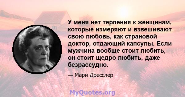 У меня нет терпения к женщинам, которые измеряют и взвешивают свою любовь, как страновой доктор, отдающий капсулы. Если мужчина вообще стоит любить, он стоит щедро любить, даже безрассудно.