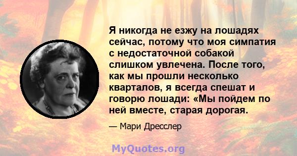 Я никогда не езжу на лошадях сейчас, потому что моя симпатия с недостаточной собакой слишком увлечена. После того, как мы прошли несколько кварталов, я всегда спешат и говорю лошади: «Мы пойдем по ней вместе, старая