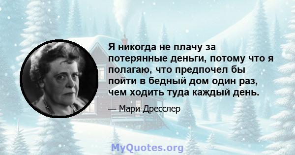 Я никогда не плачу за потерянные деньги, потому что я полагаю, что предпочел бы пойти в бедный дом один раз, чем ходить туда каждый день.