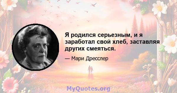 Я родился серьезным, и я заработал свой хлеб, заставляя других смеяться.