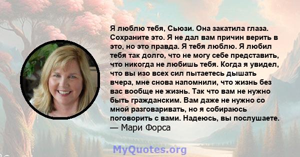 Я люблю тебя, Сьюзи. Она закатила глаза. Сохраните это. Я не дал вам причин верить в это, но это правда. Я тебя люблю. Я любил тебя так долго, что не могу себе представить, что никогда не любишь тебя. Когда я увидел,