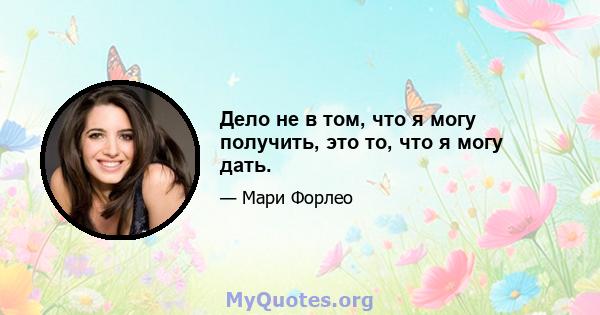 Дело не в том, что я могу получить, это то, что я могу дать.