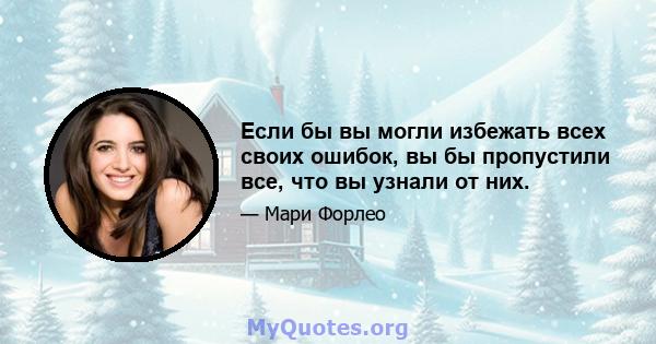 Если бы вы могли избежать всех своих ошибок, вы бы пропустили все, что вы узнали от них.