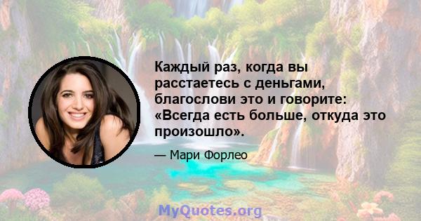 Каждый раз, когда вы расстаетесь с деньгами, благослови это и говорите: «Всегда есть больше, откуда это произошло».