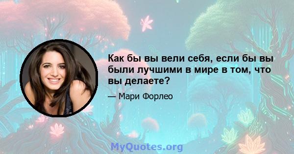 Как бы вы вели себя, если бы вы были лучшими в мире в том, что вы делаете?