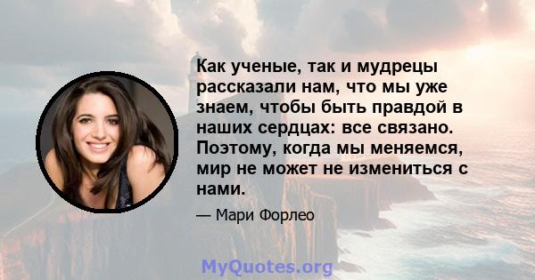 Как ученые, так и мудрецы рассказали нам, что мы уже знаем, чтобы быть правдой в наших сердцах: все связано. Поэтому, когда мы меняемся, мир не может не измениться с нами.