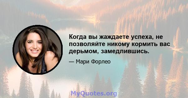 Когда вы жаждаете успеха, не позволяйте никому кормить вас дерьмом, замедлившись.