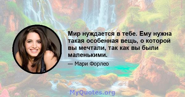 Мир нуждается в тебе. Ему нужна такая особенная вещь, о которой вы мечтали, так как вы были маленькими.