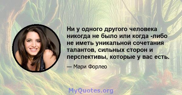 Ни у одного другого человека никогда не было или когда -либо не иметь уникальной сочетания талантов, сильных сторон и перспективы, которые у вас есть.