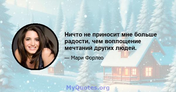 Ничто не приносит мне больше радости, чем воплощение мечтаний других людей.