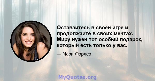 Оставайтесь в своей игре и продолжайте в своих мечтах. Миру нужен тот особый подарок, который есть только у вас.