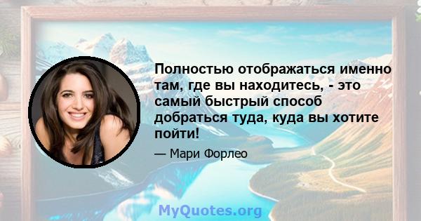 Полностью отображаться именно там, где вы находитесь, - это самый быстрый способ добраться туда, куда вы хотите пойти!