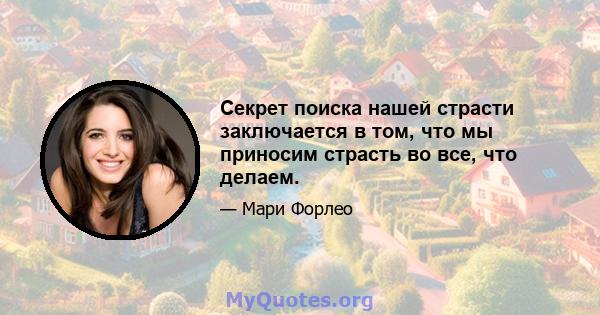 Секрет поиска нашей страсти заключается в том, что мы приносим страсть во все, что делаем.